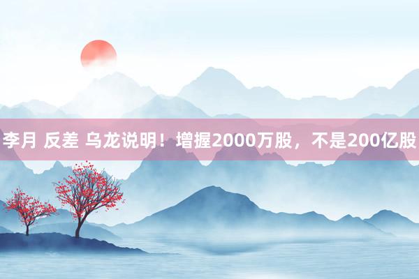 李月 反差 乌龙说明！增握2000万股，不是200亿股