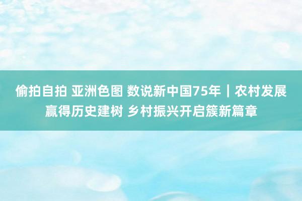 偷拍自拍 亚洲色图 数说新中国75年｜农村发展赢得历史建树 乡村振兴开启簇新篇章