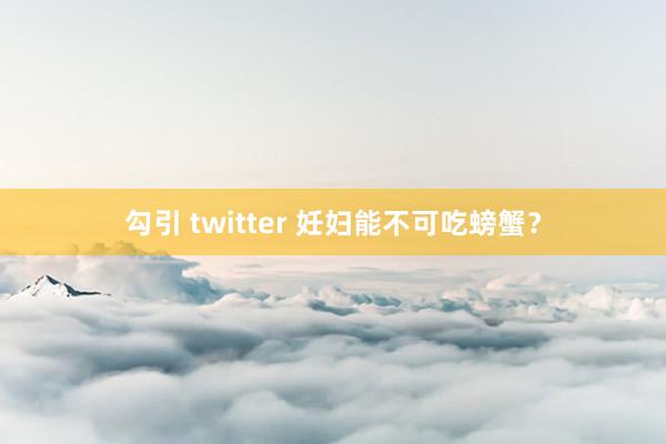 勾引 twitter 妊妇能不可吃螃蟹？