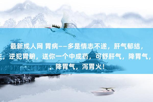 最新成人网 胃病——多是情志不遂，肝气郁结，邪火内生，逆犯胃腑，送你一个中成药，可舒肝气，降胃气，泻胃火！