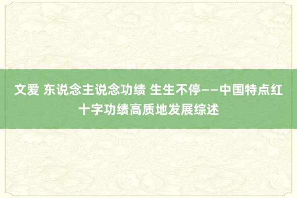 文爱 东说念主说念功绩 生生不停——中国特点红十字功绩高质地发展综述