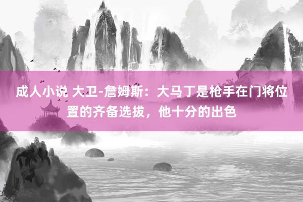 成人小说 大卫-詹姆斯：大马丁是枪手在门将位置的齐备选拔，他十分的出色