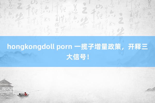 hongkongdoll porn 一揽子增量政策，开释三大信号！