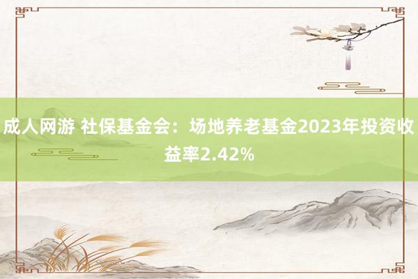 成人网游 社保基金会：场地养老基金2023年投资收益率2.42%