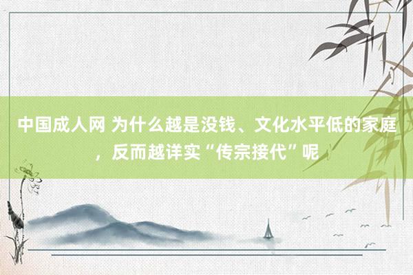 中国成人网 为什么越是没钱、文化水平低的家庭，反而越详实“传宗接代”呢