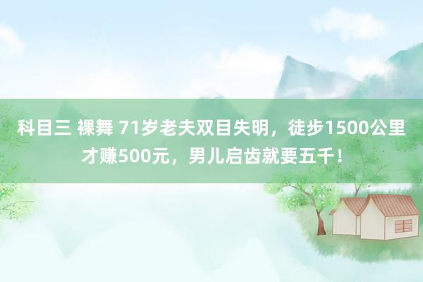 科目三 裸舞 71岁老夫双目失明，徒步1500公里才赚500元，男儿启齿就要五千！