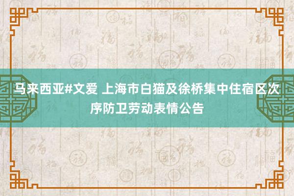 马来西亚#文爱 上海市白猫及徐桥集中住宿区次序防卫劳动表情公告