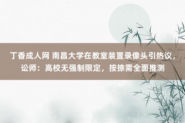 丁香成人网 南昌大学在教室装置录像头引热议，讼师：高校无强制限定，按捺需全面推测