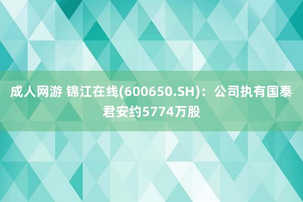 成人网游 锦江在线(600650.SH)：公司执有国泰君安约5774万股