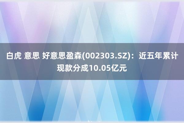 白虎 意思 好意思盈森(002303.SZ)：近五年累计现款分成10.05亿元