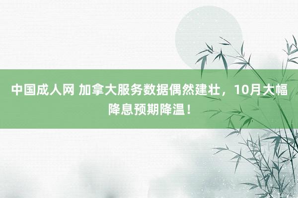 中国成人网 加拿大服务数据偶然建壮，10月大幅降息预期降温！