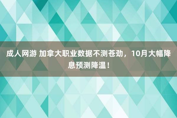 成人网游 加拿大职业数据不测苍劲，10月大幅降息预测降温！