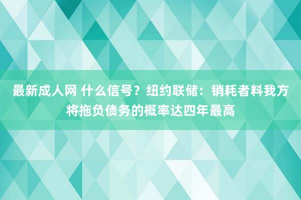 最新成人网 什么信号？纽约联储：销耗者料我方将拖负债务的概率达四年最高