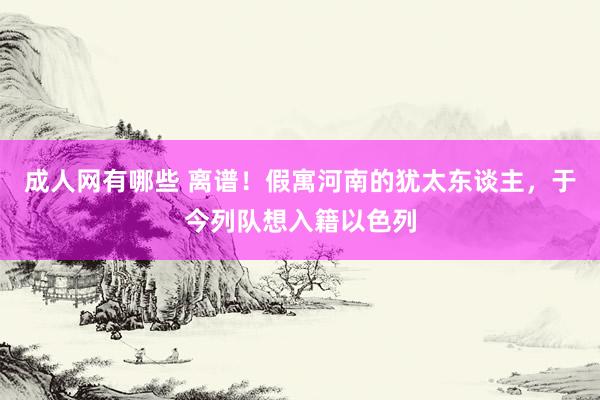 成人网有哪些 离谱！假寓河南的犹太东谈主，于今列队想入籍以色列