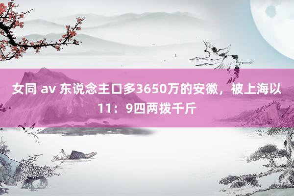 女同 av 东说念主口多3650万的安徽，被上海以11：9四两拨千斤