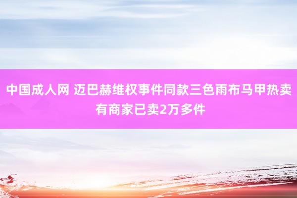 中国成人网 迈巴赫维权事件同款三色雨布马甲热卖 有商家已卖2万多件