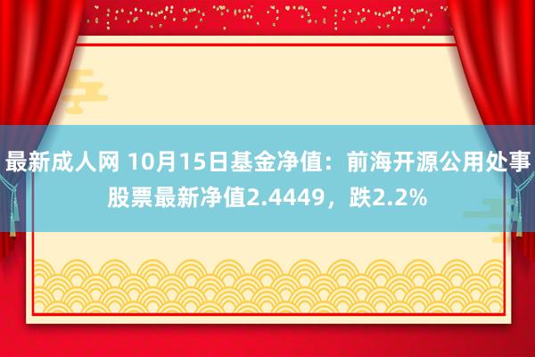 最新成人网 10月15日基金净值：前海开源公用处事股票最新净值2.4449，跌2.2%