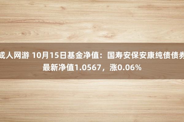 成人网游 10月15日基金净值：国寿安保安康纯债债券最新净值1.0567，涨0.06%