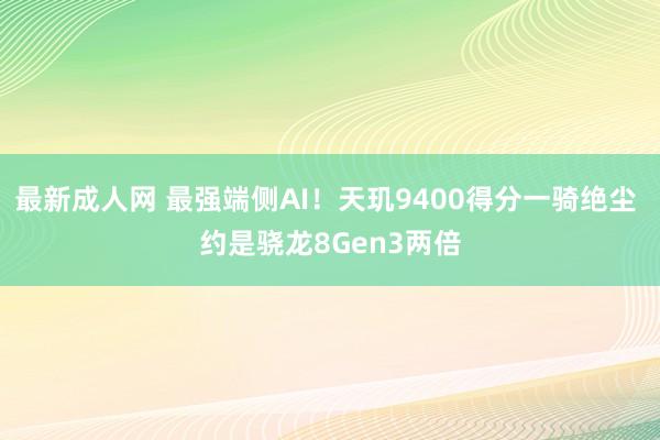 最新成人网 最强端侧AI！天玑9400得分一骑绝尘 约是骁龙8Gen3两倍