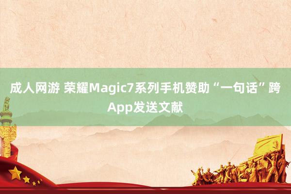 成人网游 荣耀Magic7系列手机赞助“一句话”跨App发送文献