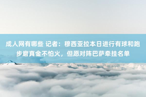 成人网有哪些 记者：穆西亚拉本日进行有球和跑步磨真金不怕火，但愿对阵巴萨牵挂名单