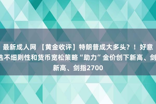 最新成人网 【黄金收评】特朗普成大多头？！好意思国大选不细则性和货币宽松策略“助力”金价创下新高、剑指2700