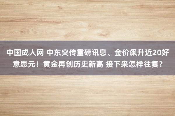 中国成人网 中东突传重磅讯息、金价飙升近20好意思元！黄金再创历史新高 接下来怎样往复？