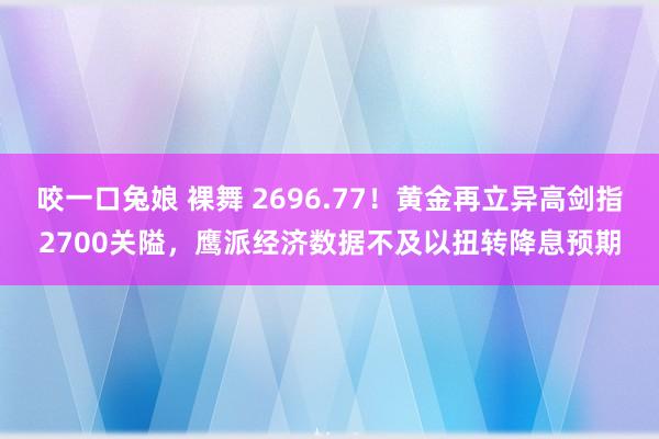 咬一口兔娘 裸舞 2696.77！黄金再立异高剑指2700关隘，鹰派经济数据不及以扭转降息预期