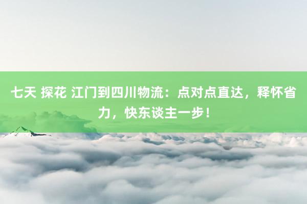 七天 探花 江门到四川物流：点对点直达，释怀省力，快东谈主一步！