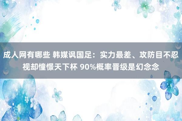 成人网有哪些 韩媒讽国足：实力最差、攻防目不忍视却憧憬天下杯 90%概率晋级是幻念念