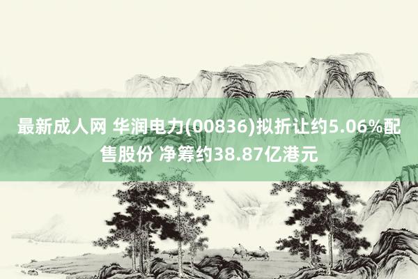 最新成人网 华润电力(00836)拟折让约5.06%配售股份 净筹约38.87亿港元