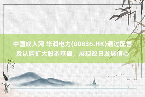 中国成人网 华润电力(00836.HK)通过配售及认购扩大股本基础，展现改日发展信心