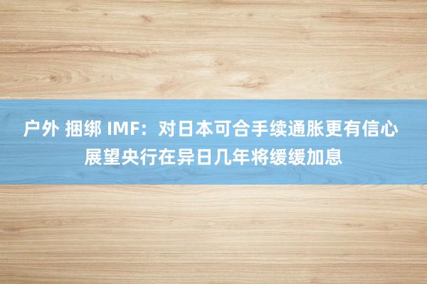 户外 捆绑 IMF：对日本可合手续通胀更有信心 展望央行在异日几年将缓缓加息