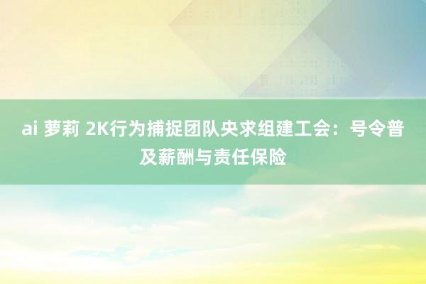 ai 萝莉 2K行为捕捉团队央求组建工会：号令普及薪酬与责任保险