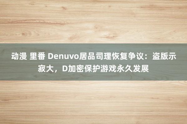 动漫 里番 Denuvo居品司理恢复争议：盗版示寂大，D加密保护游戏永久发展