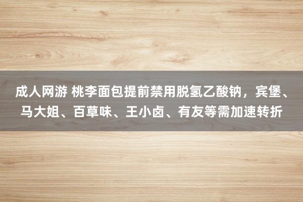 成人网游 桃李面包提前禁用脱氢乙酸钠，宾堡、马大姐、百草味、王小卤、有友等需加速转折