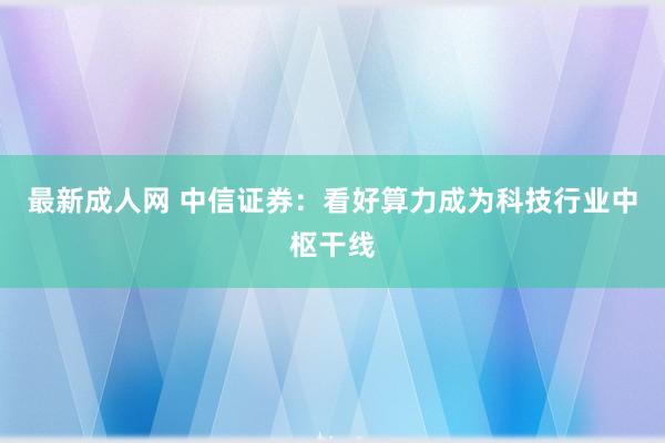 最新成人网 中信证券：看好算力成为科技行业中枢干线