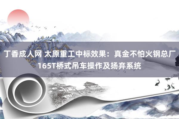 丁香成人网 太原重工中标效果：真金不怕火钢总厂165T桥式吊车操作及扬弃系统