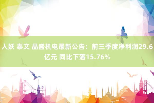 人妖 泰文 晶盛机电最新公告：前三季度净利润29.6亿元 同比下落15.76%