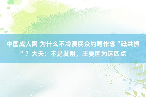 中国成人网 为什么不冷漠民众约略作念“磁共振”？大夫：不是发射，主要因为这四点