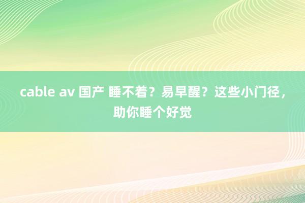 cable av 国产 睡不着？易早醒？这些小门径，助你睡个好觉