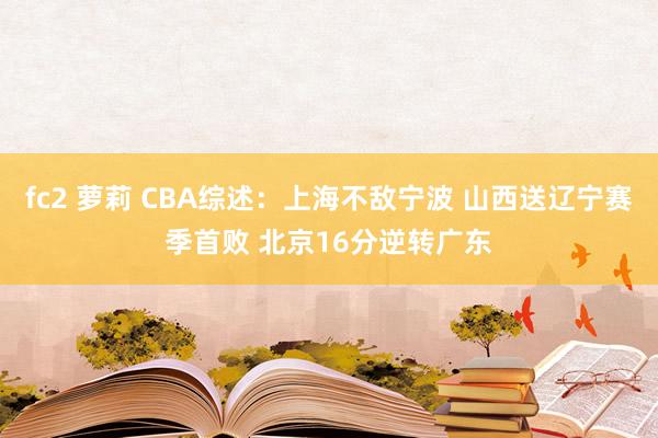 fc2 萝莉 CBA综述：上海不敌宁波 山西送辽宁赛季首败 北京16分逆转广东