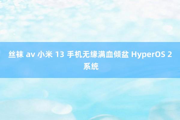 丝袜 av 小米 13 手机无缘满血倾盆 HyperOS 2 系统