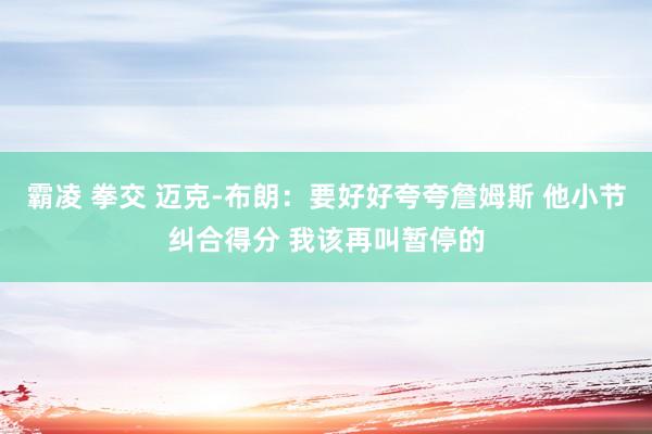 霸凌 拳交 迈克-布朗：要好好夸夸詹姆斯 他小节纠合得分 我该再叫暂停的