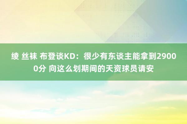 绫 丝袜 布登谈KD：很少有东谈主能拿到29000分 向这么划期间的天资球员请安