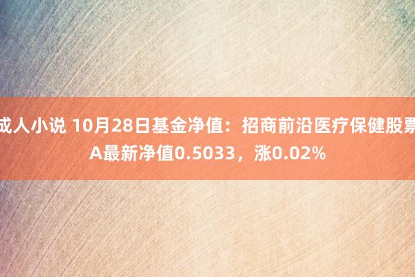 成人小说 10月28日基金净值：招商前沿医疗保健股票A最新净值0.5033，涨0.02%