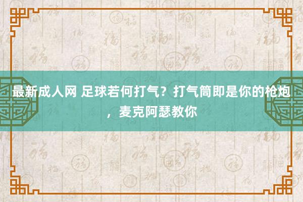 最新成人网 足球若何打气？打气筒即是你的枪炮，麦克阿瑟教你