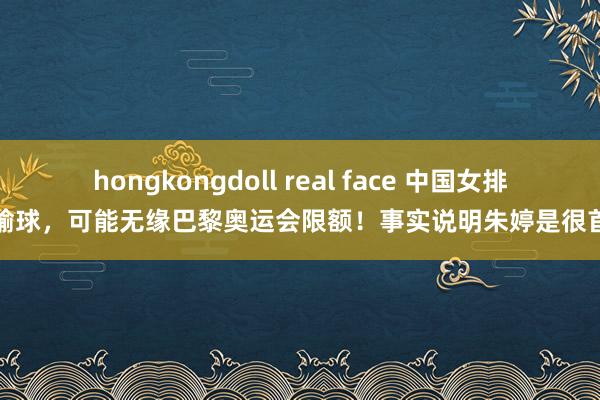 hongkongdoll real face 中国女排再输球，可能无缘巴黎奥运会限额！事实说明朱婷是很首要