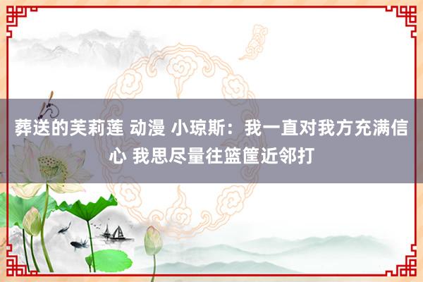 葬送的芙莉莲 动漫 小琼斯：我一直对我方充满信心 我思尽量往篮筐近邻打