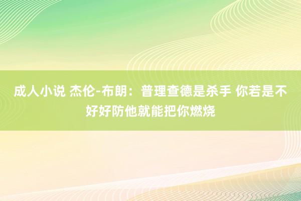 成人小说 杰伦-布朗：普理查德是杀手 你若是不好好防他就能把你燃烧